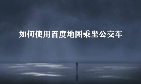 如何使用百度地图乘坐公交车
