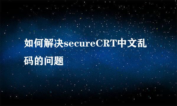 如何解决secureCRT中文乱码的问题