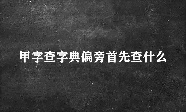 甲字查字典偏旁首先查什么
