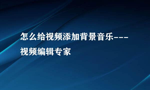 怎么给视频添加背景音乐---视频编辑专家
