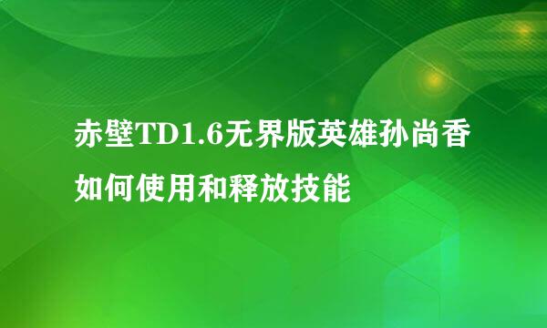 赤壁TD1.6无界版英雄孙尚香如何使用和释放技能