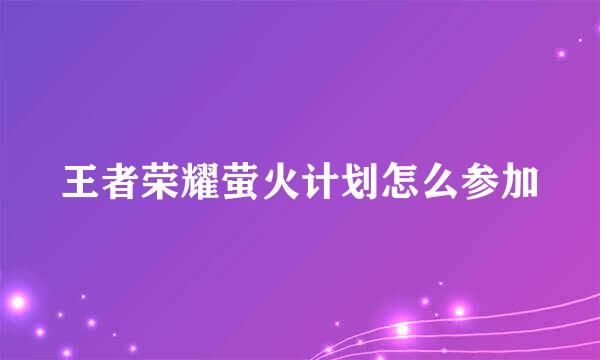 王者荣耀萤火计划怎么参加