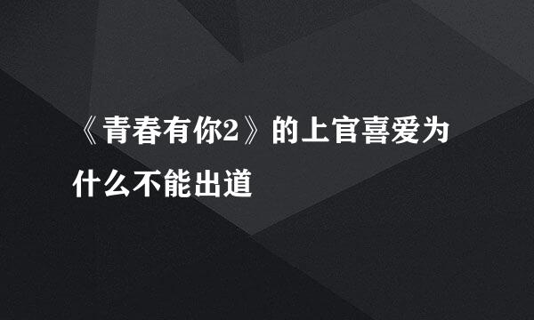 《青春有你2》的上官喜爱为什么不能出道