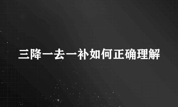 三降一去一补如何正确理解