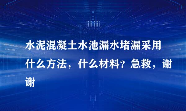 水泥混凝土水池漏水堵漏采用什么方法，什么材料？急救，谢谢
