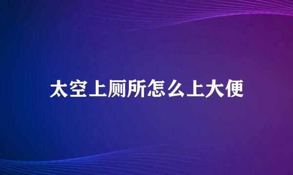太空上厕所怎么上大便