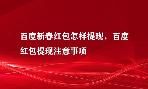 百度新春红包怎样提现，百度红包提现注意事项