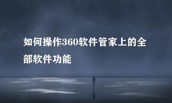 如何操作360软件管家上的全部软件功能