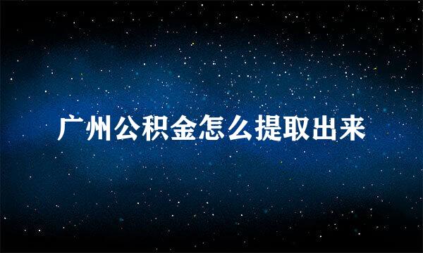 广州公积金怎么提取出来