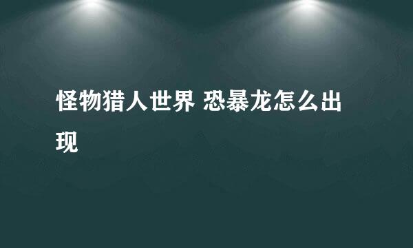 怪物猎人世界 恐暴龙怎么出现