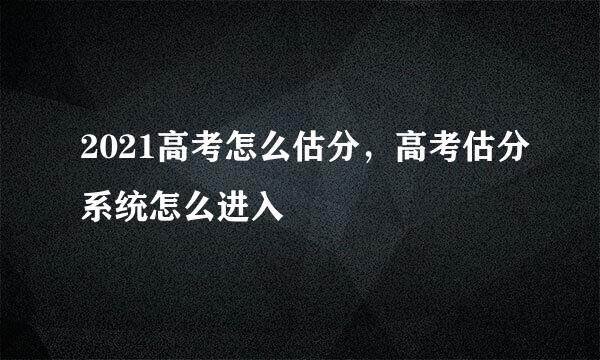 2021高考怎么估分，高考估分系统怎么进入