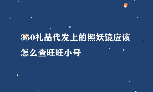 350礼品代发上的照妖镜应该怎么查旺旺小号