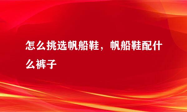 怎么挑选帆船鞋，帆船鞋配什么裤子