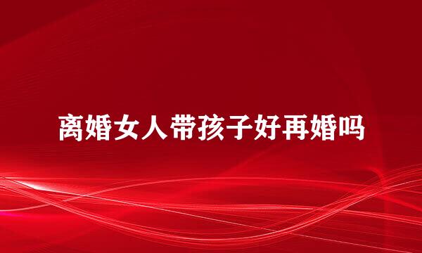 离婚女人带孩子好再婚吗
