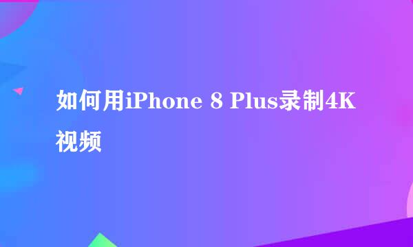 如何用iPhone 8 Plus录制4K视频