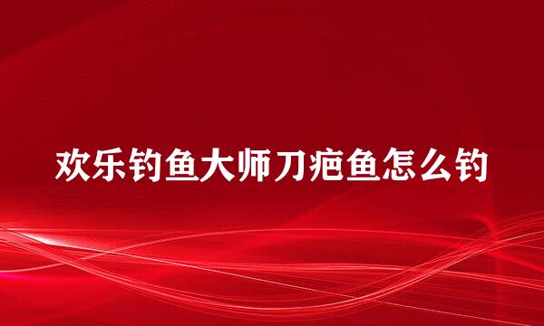 欢乐钓鱼大师刀疤鱼怎么钓
