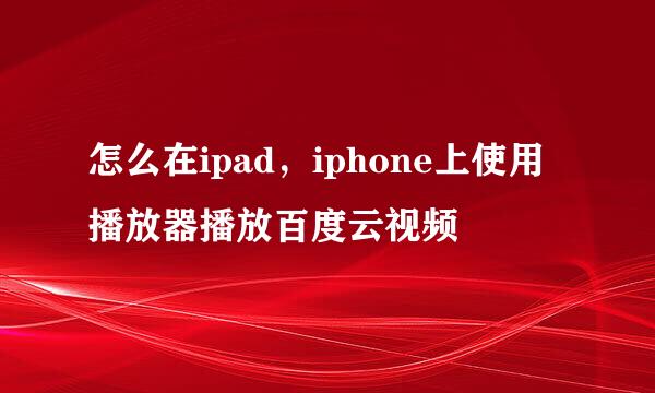 怎么在ipad，iphone上使用播放器播放百度云视频