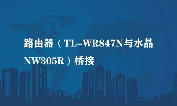 路由器（TL-WR847N与水晶NW305R）桥接