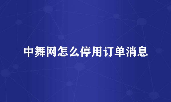 中舞网怎么停用订单消息
