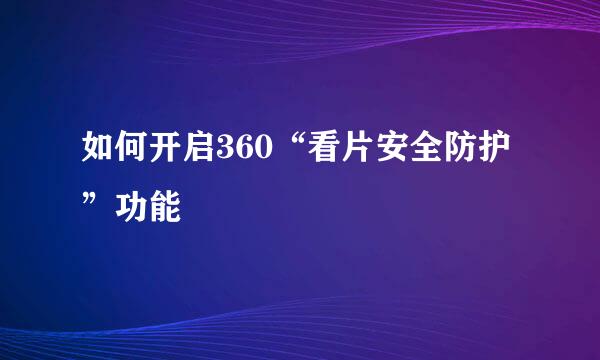 如何开启360“看片安全防护”功能