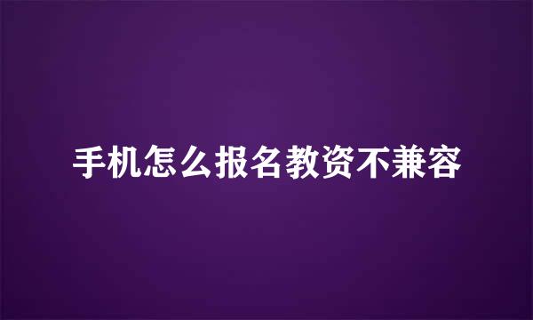 手机怎么报名教资不兼容