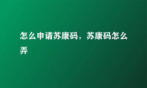 怎么申请苏康码，苏康码怎么弄