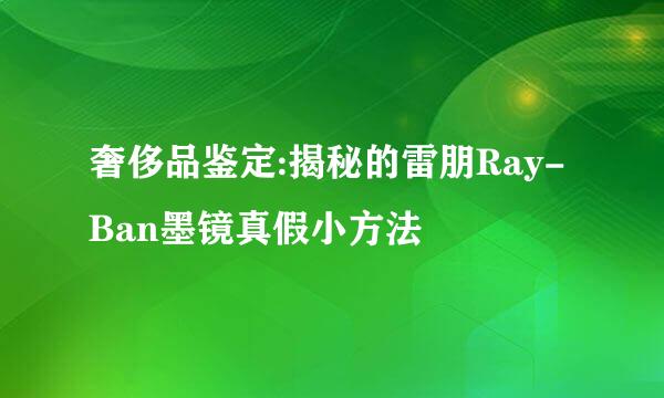 奢侈品鉴定:揭秘的雷朋Ray-Ban墨镜真假小方法