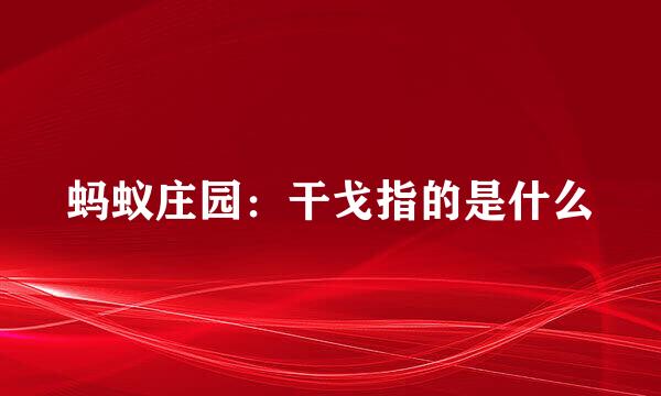 蚂蚁庄园：干戈指的是什么