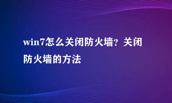 win7怎么关闭防火墙?关闭防火墙的方法