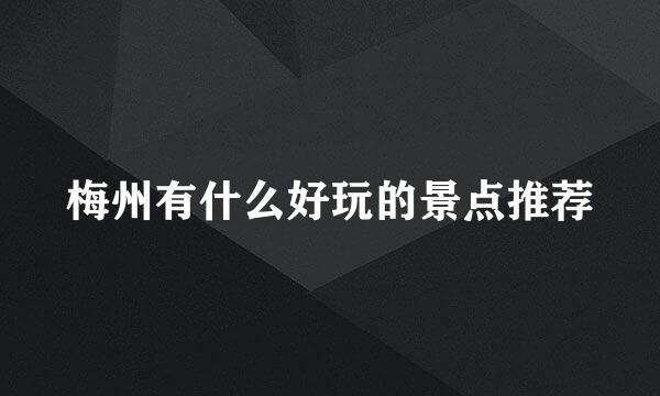 梅州有什么好玩的景点推荐