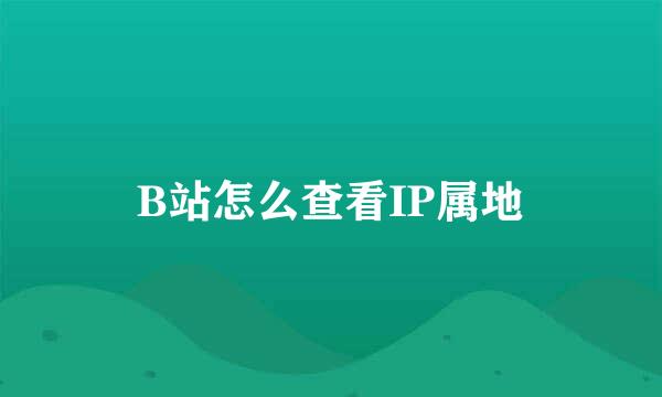 B站怎么查看IP属地