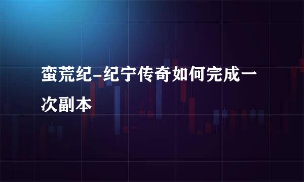 蛮荒纪-纪宁传奇如何完成一次副本