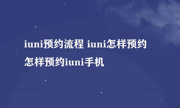 iuni预约流程 iuni怎样预约 怎样预约iuni手机