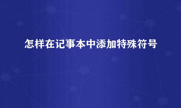 怎样在记事本中添加特殊符号