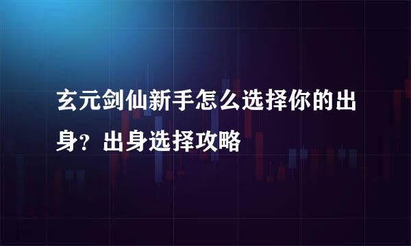 玄元剑仙新手怎么选择你的出身？出身选择攻略