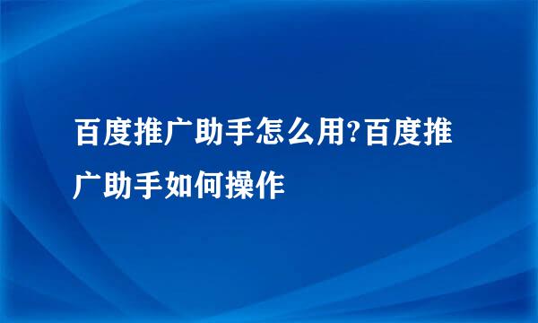 百度推广助手怎么用?百度推广助手如何操作