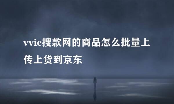 vvic搜款网的商品怎么批量上传上货到京东