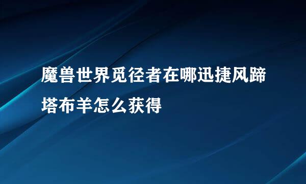 魔兽世界觅径者在哪迅捷风蹄塔布羊怎么获得