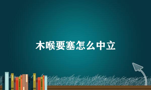 木喉要塞怎么中立
