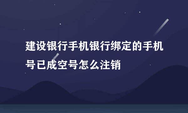建设银行手机银行绑定的手机号已成空号怎么注销