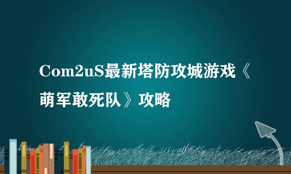 Com2uS最新塔防攻城游戏《萌军敢死队》攻略