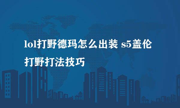 lol打野德玛怎么出装 s5盖伦打野打法技巧