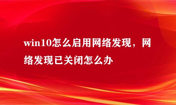 win10怎么启用网络发现，网络发现已关闭怎么办