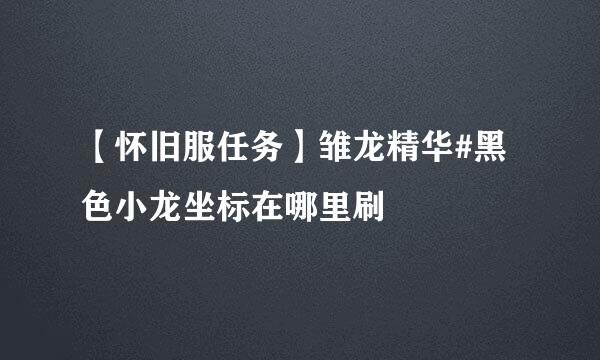 【怀旧服任务】雏龙精华#黑色小龙坐标在哪里刷
