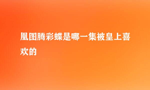 凰图腾彩蝶是哪一集被皇上喜欢的