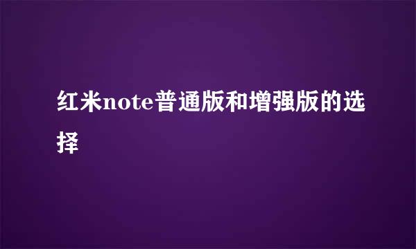 红米note普通版和增强版的选择