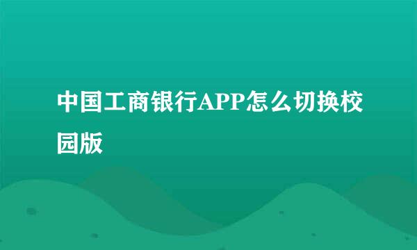 中国工商银行APP怎么切换校园版