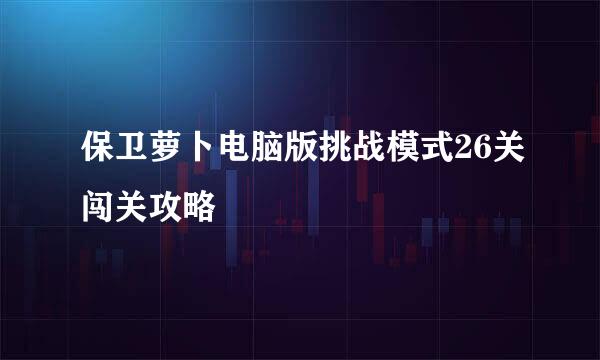 保卫萝卜电脑版挑战模式26关闯关攻略
