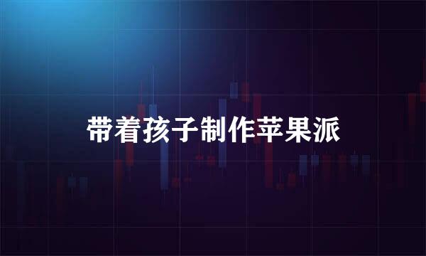 带着孩子制作苹果派