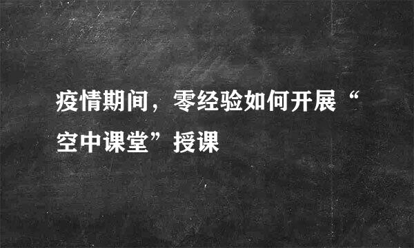 疫情期间，零经验如何开展“空中课堂”授课